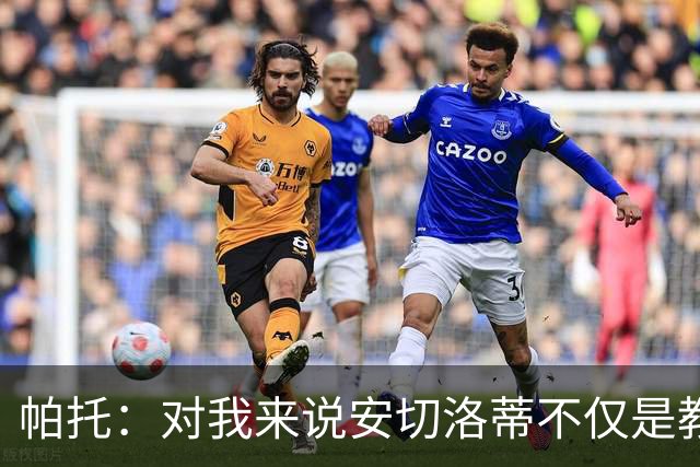 帕托：对我来说安切洛蒂不仅是教练更像父亲 他教会了我尊重